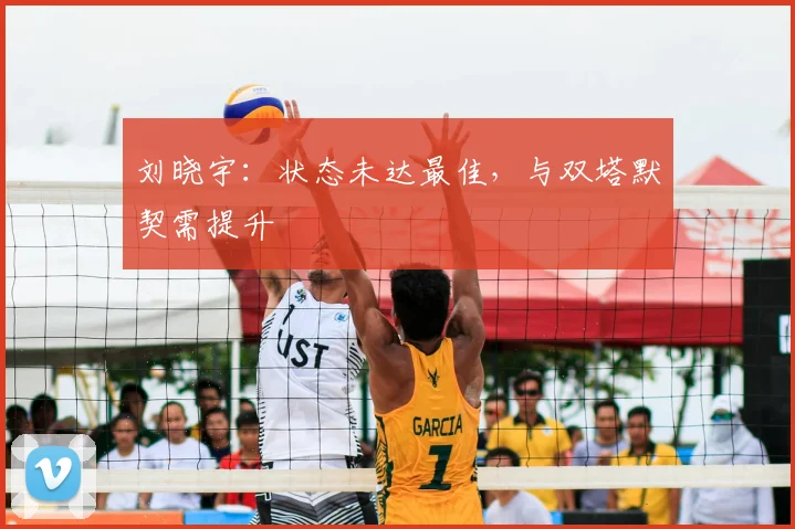 刘晓宇：状态未达最佳，与双塔默契需提升