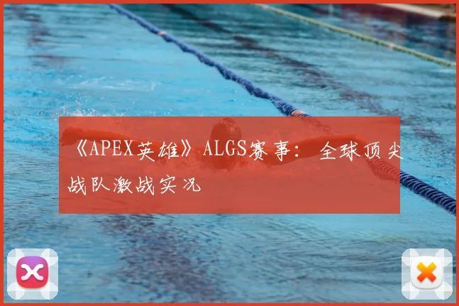 《APEX英雄》ALGS赛事：全球顶尖战队激战实况