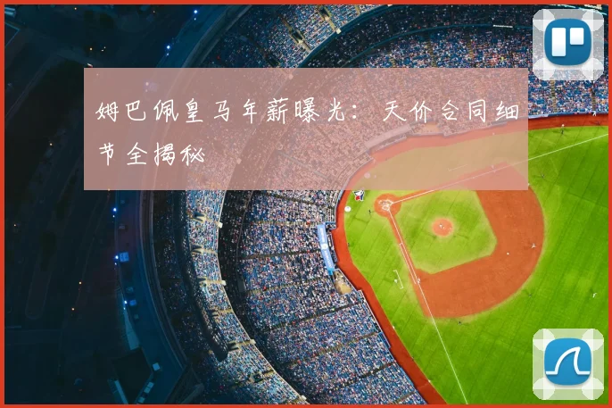 姆巴佩皇马年薪曝光:天价合同细节全揭秘