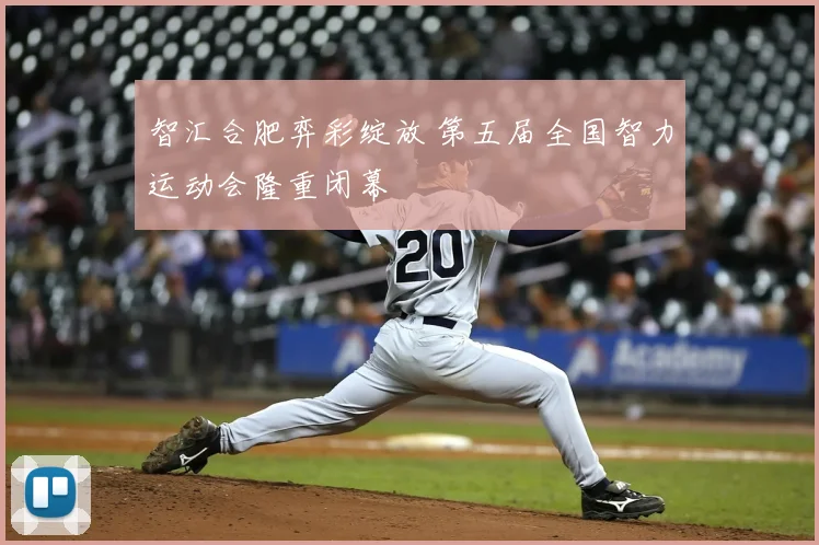 智汇合肥弈彩绽放 第五届全国智力运动会隆重闭幕