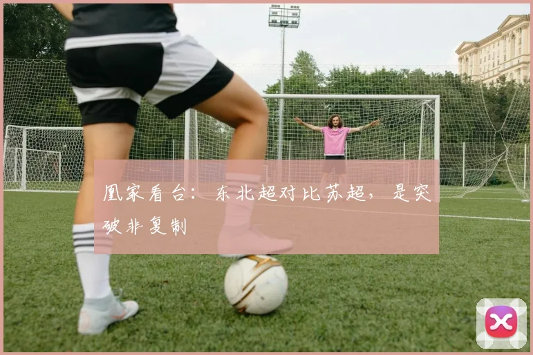 凰家看台：东北超对比苏超，是突破非复制