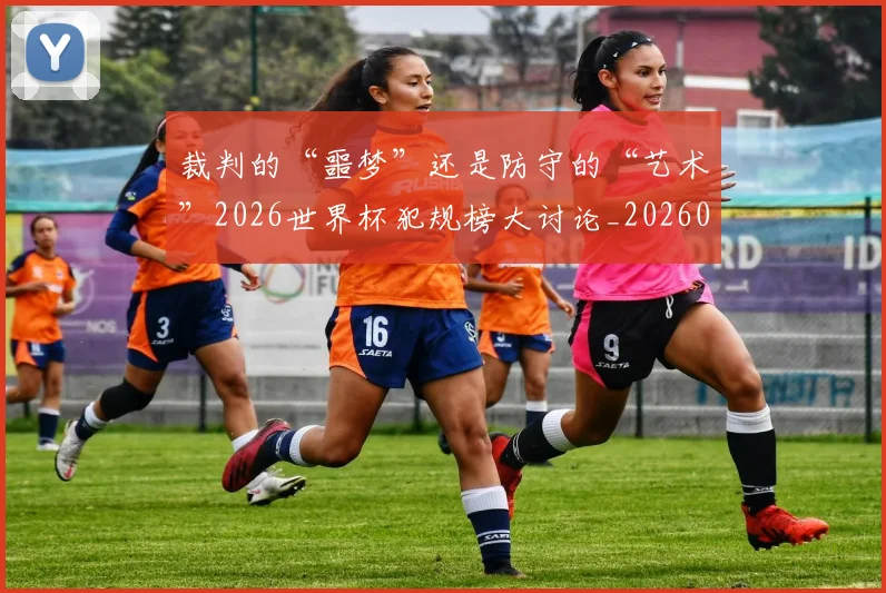 裁判的“噩梦”还是防守的“艺术”2026世界杯犯规榜大讨论_20260526090413