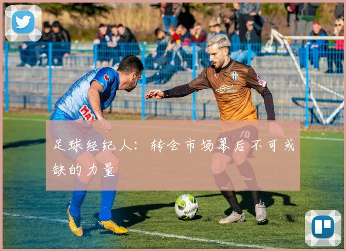 足球经纪人:转会市场幕后不可或缺的力量