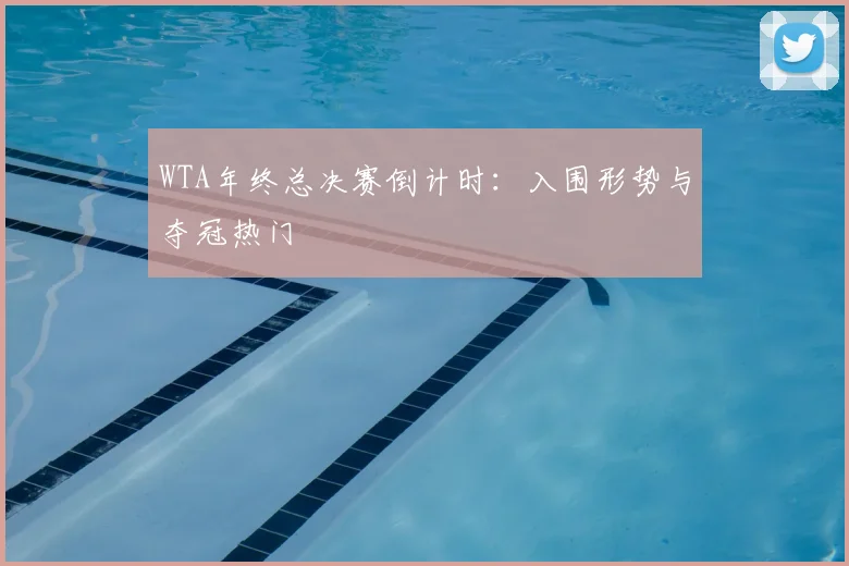 WTA年终总决赛倒计时：入围形势与夺冠热门