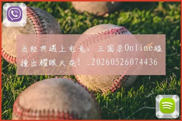 当经典遇上电竞,三国杀Online碰撞出耀眼火花!_20260526074436