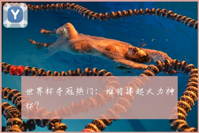 世界杯夺冠热门：谁将捧起大力神杯？