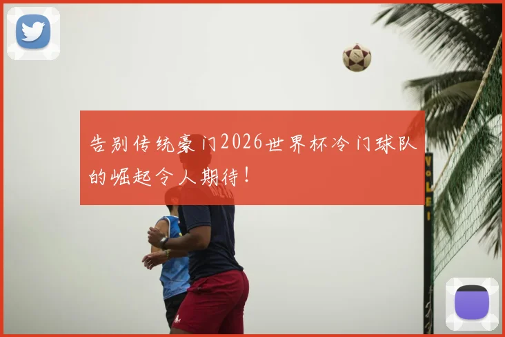 告别传统豪门2026世界杯冷门球队的崛起令人期待！