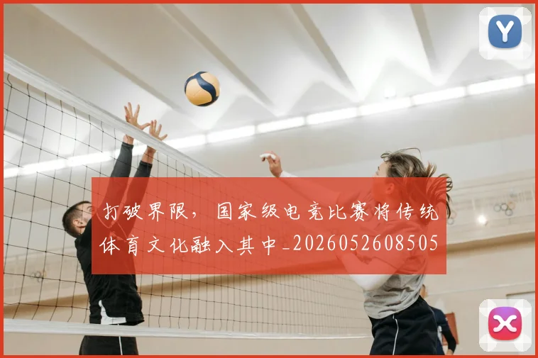 打破界限，国家级电竞比赛将传统体育文化融入其中_20260526085059