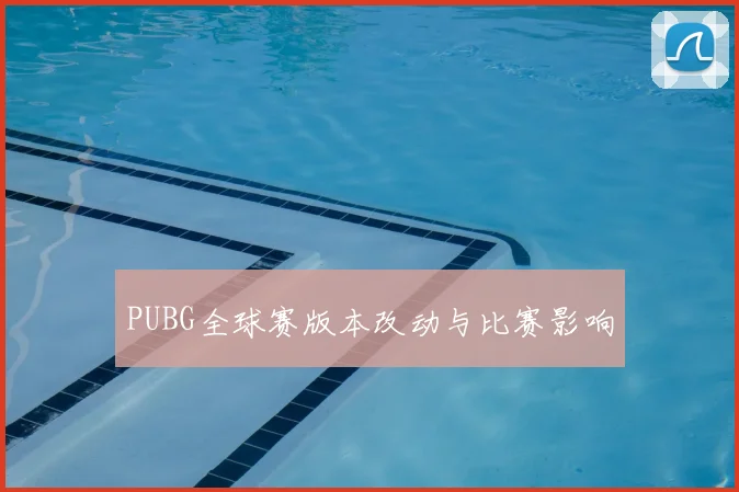 PUBG全球赛版本改动与比赛影响