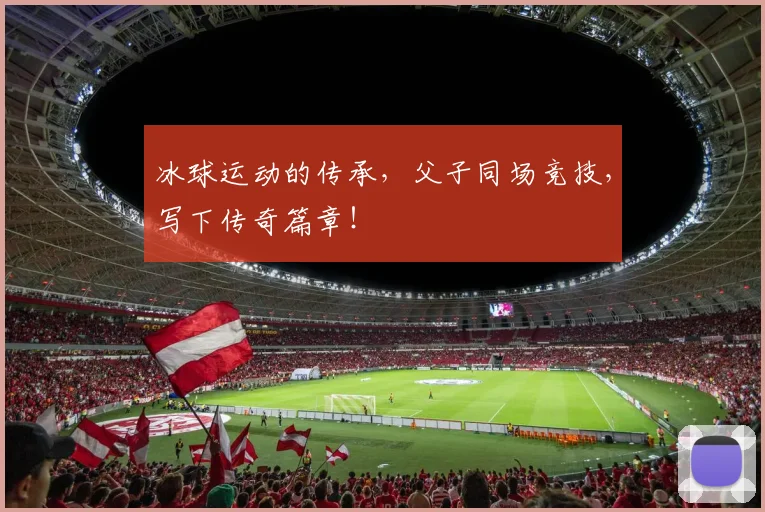 冰球运动的传承，父子同场竞技，写下传奇篇章！