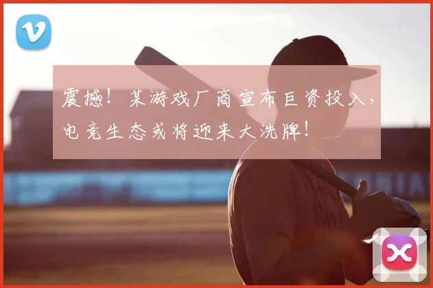 震撼！某游戏厂商宣布巨资投入，电竞生态或将迎来大洗牌！