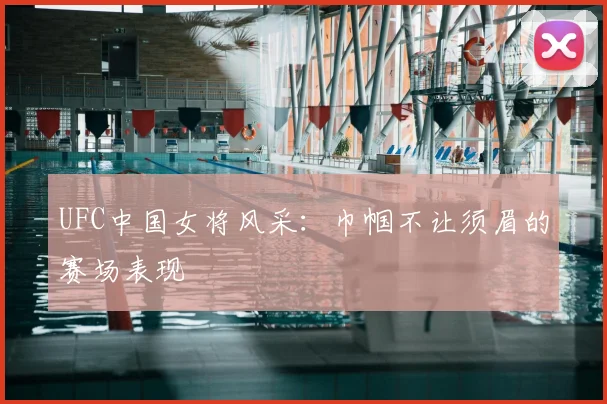 UFC中国女将风采：巾帼不让须眉的赛场表现