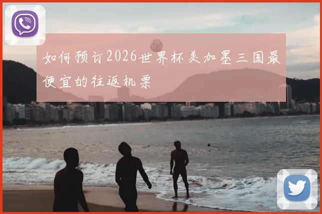 如何预订2026世界杯美加墨三国最便宜的往返机票