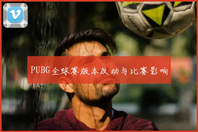 PUBG全球赛版本改动与比赛影响