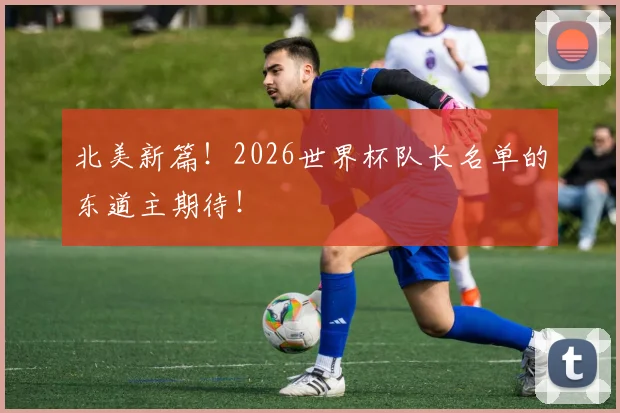 北美新篇！2026世界杯队长名单的东道主期待！