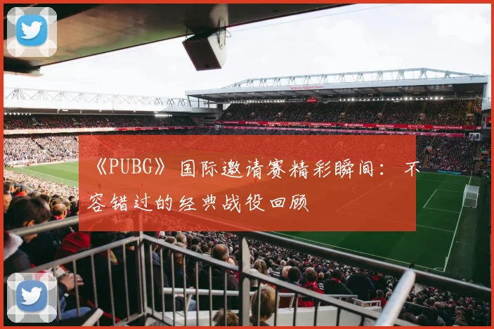 《PUBG》国际邀请赛精彩瞬间:不容错过的经典战役回顾