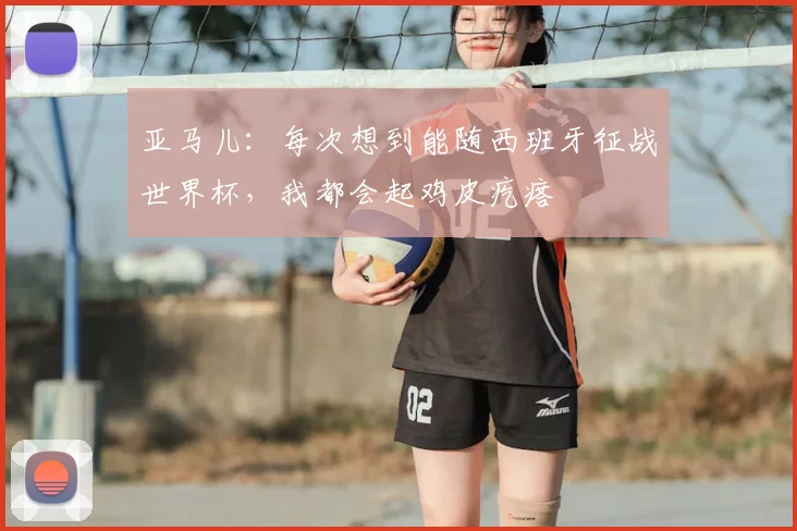 亚马儿：每次想到能随西班牙征战世界杯，我都会起鸡皮疙瘩