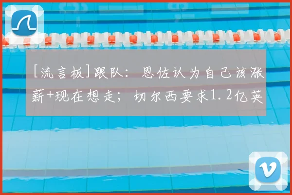 [流言板]跟队：恩佐认为自己该涨薪+现在想走；切尔西要求1.2亿英镑