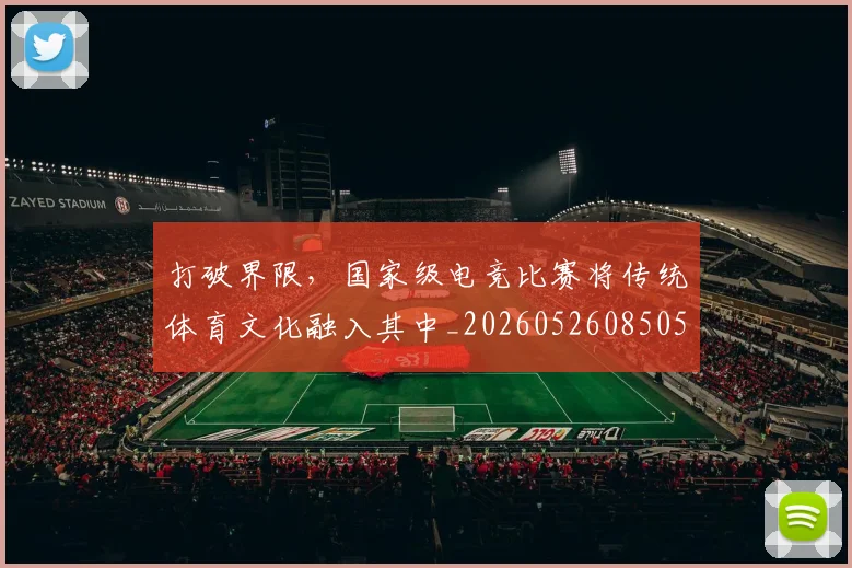 打破界限，国家级电竞比赛将传统体育文化融入其中_20260526085059