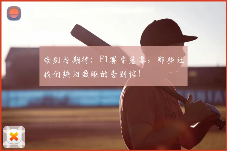 告别与期待：F1赛季落幕，那些让我们热泪盈眶的告别信！