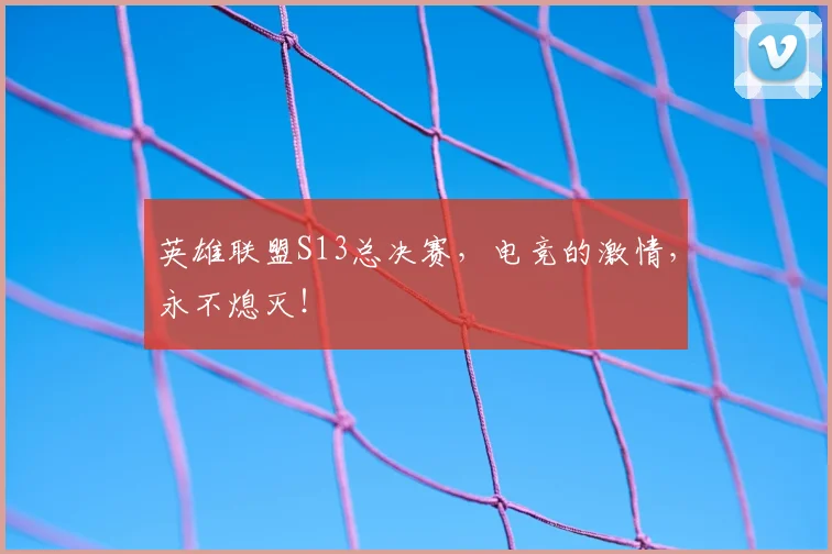 英雄联盟S13总决赛,电竞的激情,永不熄灭!