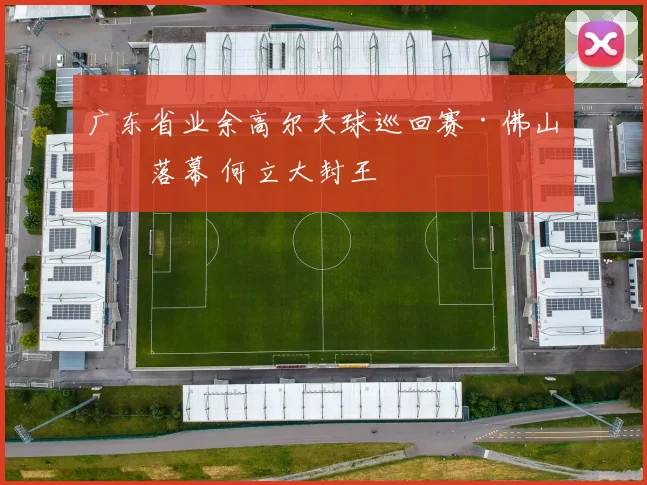 广东省业余高尔夫球巡回赛·佛山站落幕 何立大封王