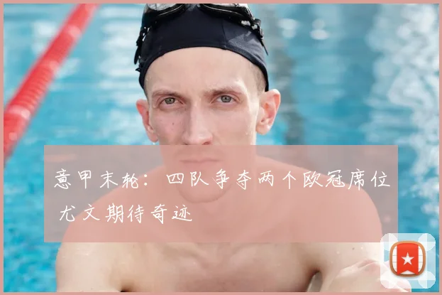 意甲末轮：四队争夺两个欧冠席位 尤文期待奇迹