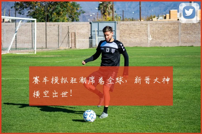 赛车模拟狂潮席卷全球，新晋大神横空出世！