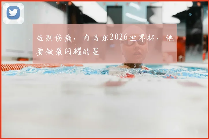 告别伤痛，内马尔2026世界杯，他要做最闪耀的星