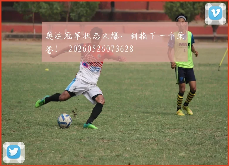 奥运冠军状态火爆，剑指下一个荣誉！_20260526073628
