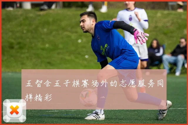 五智会五子棋赛场外的志愿服务同样精彩