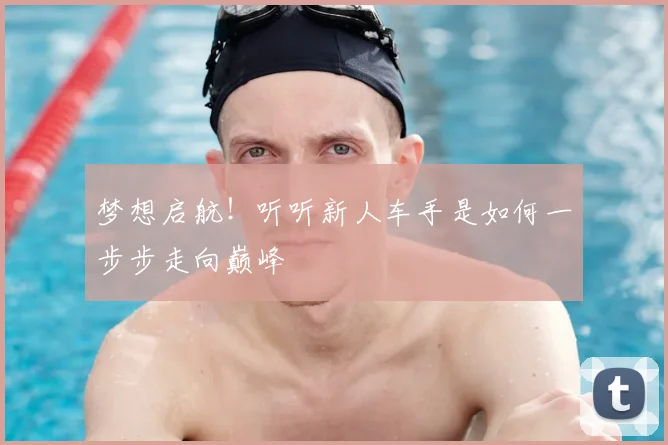 梦想启航!听听新人车手是如何一步步走向巅峰