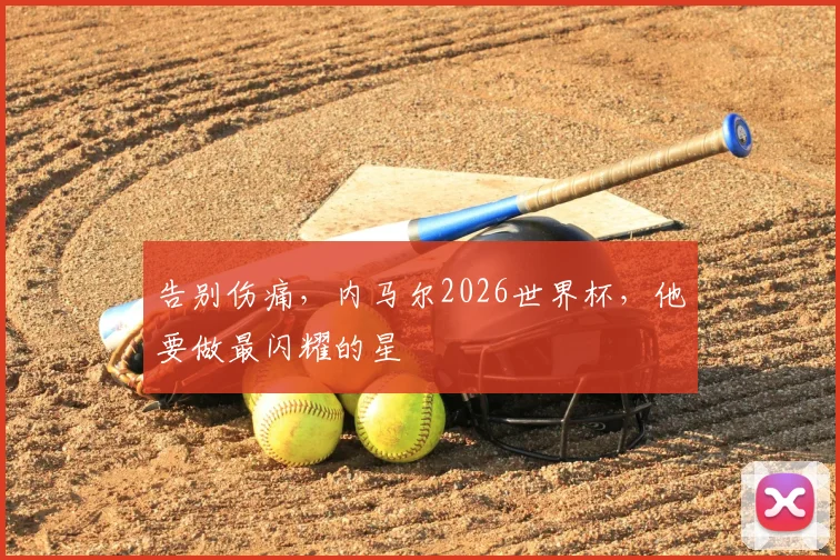 告别伤痛，内马尔2026世界杯，他要做最闪耀的星