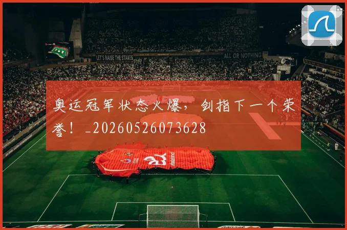 奥运冠军状态火爆，剑指下一个荣誉！_20260526073628