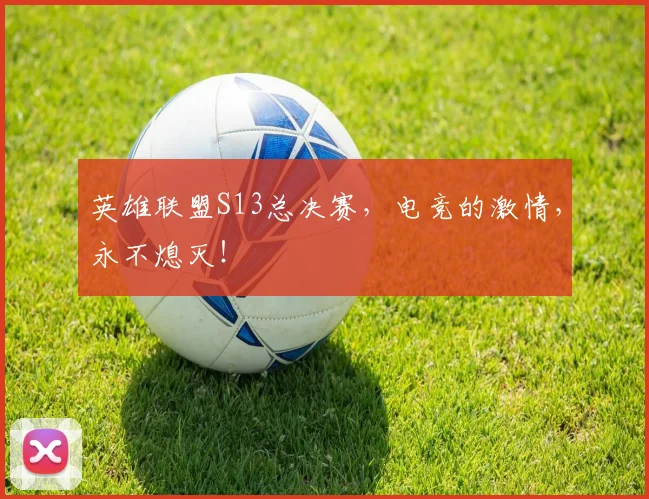 英雄联盟S13总决赛,电竞的激情,永不熄灭!