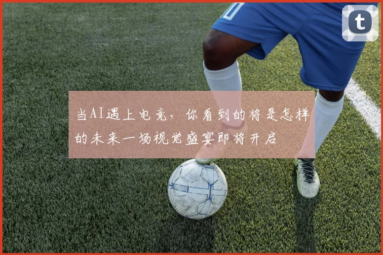 当AI遇上电竞，你看到的将是怎样的未来一场视觉盛宴即将开启