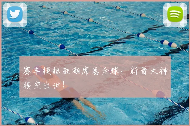 赛车模拟狂潮席卷全球，新晋大神横空出世！