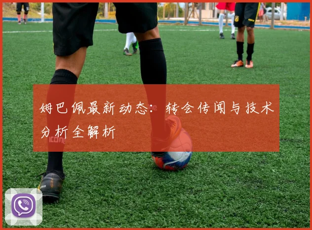 姆巴佩最新动态:转会传闻与技术分析全解析