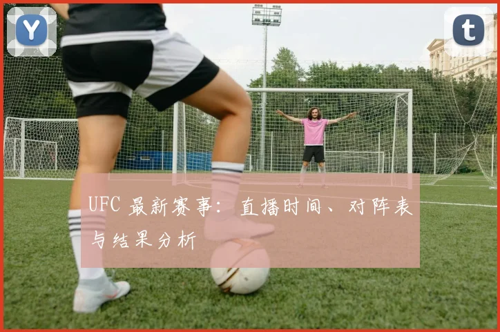 UFC 最新赛事：直播时间、对阵表与结果分析