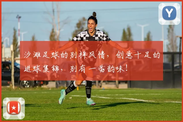 沙滩足球的别样风情，创意十足的进球集锦，别有一番韵味！