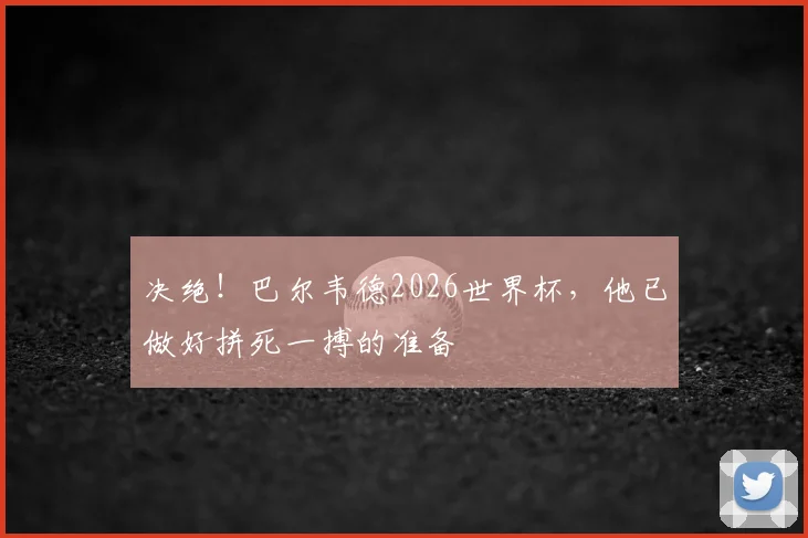 决绝！巴尔韦德2026世界杯，他已做好拼死一搏的准备