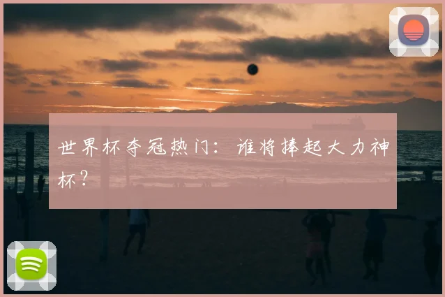 世界杯夺冠热门:谁将捧起大力神杯?