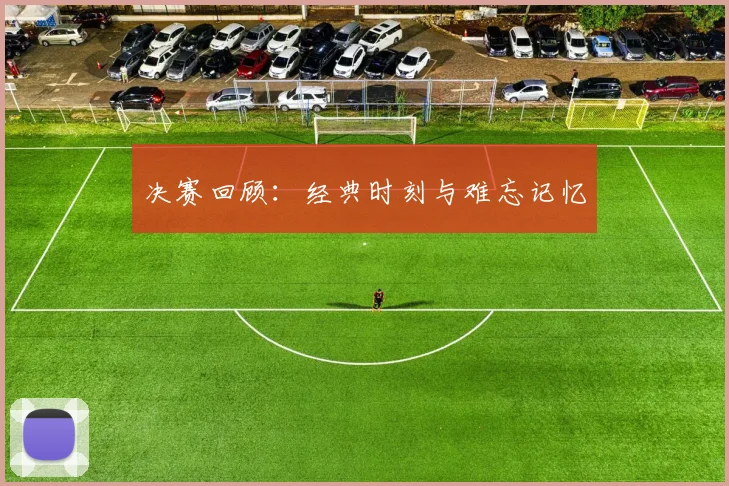 决赛回顾：经典时刻与难忘记忆