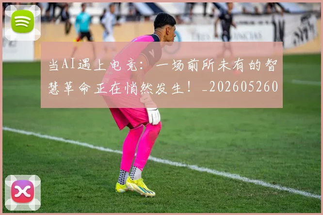 当AI遇上电竞：一场前所未有的智慧革命正在悄然发生！_20260526074014