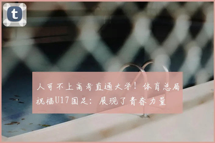 人可不上高考直通大学!体育总局祝福U17国足:展现了青春力量