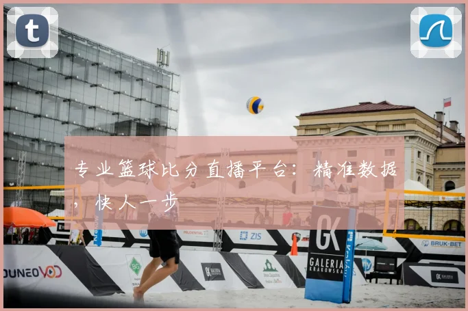 专业篮球比分直播平台：精准数据，快人一步