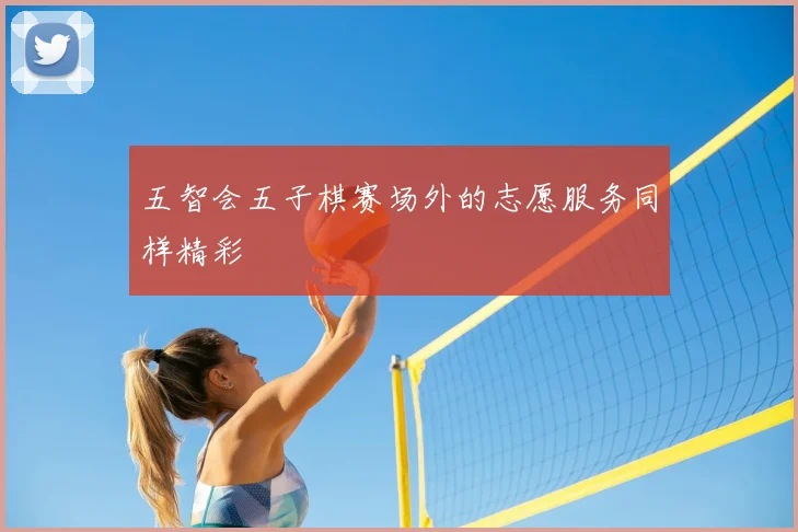 五智会五子棋赛场外的志愿服务同样精彩
