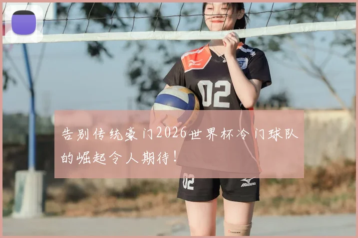 告别传统豪门2026世界杯冷门球队的崛起令人期待！