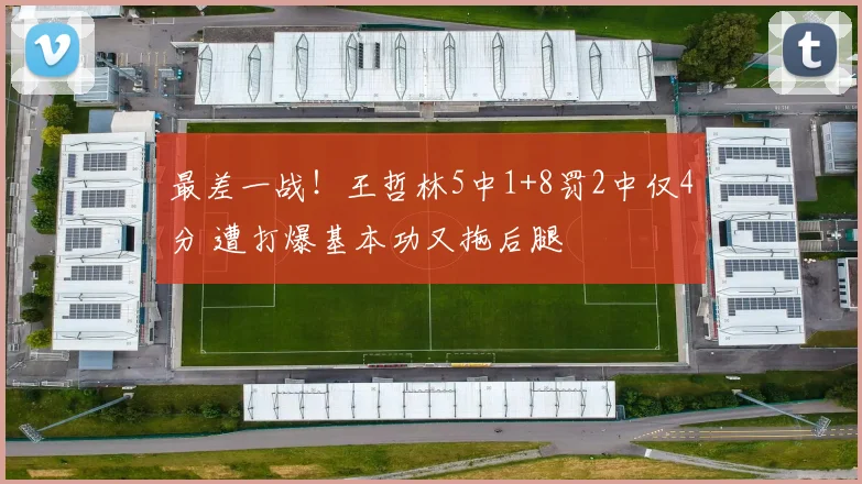 最差一战！王哲林5中1+8罚2中仅4分 遭打爆基本功又拖后腿