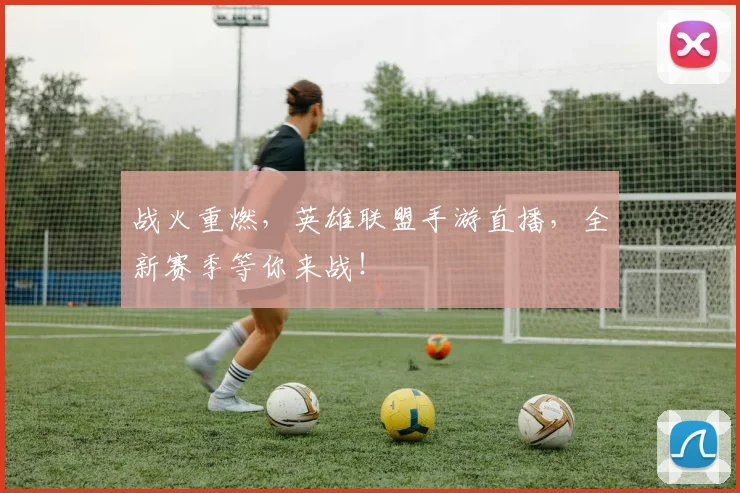 战火重燃,英雄联盟手游直播,全新赛季等你来战!